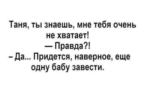 Таня ты знаешь мне тебя очень не хватает Правда Да Придется наверное еще одну бабу завести