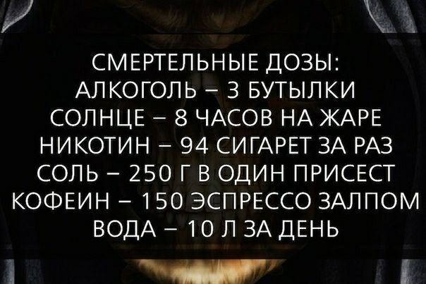 СМЕРТЕЛЬНЫЕ ДОЗЫ АЛКОГОЛЬ З БУТЫЛКИ СОЛНЦЕ 8 ЧАСОВ НА ЖАРЕ НИКОТИН 94 СИГАРЕТ ЗА РАЗ СОЛЬ 250 Г В ОДИН ПРИСЕСТ КОФЕИН 150 ЭСПРЕССО ЗАЛПОМ ВОДА 10 Л ЗА ДЕНЬ я к