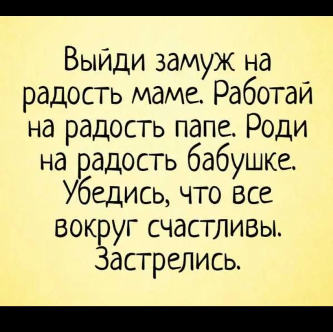 Выйди замуж на радость маме Работай на радость папе Роди на радость бабушке Убедись что все вокруг счастливы Застрелись