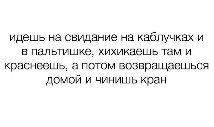 идешь на свидание на каблучках и в папьтишке хихикаешь там и краснеешь потом возвращаешься домой и чинишь кран