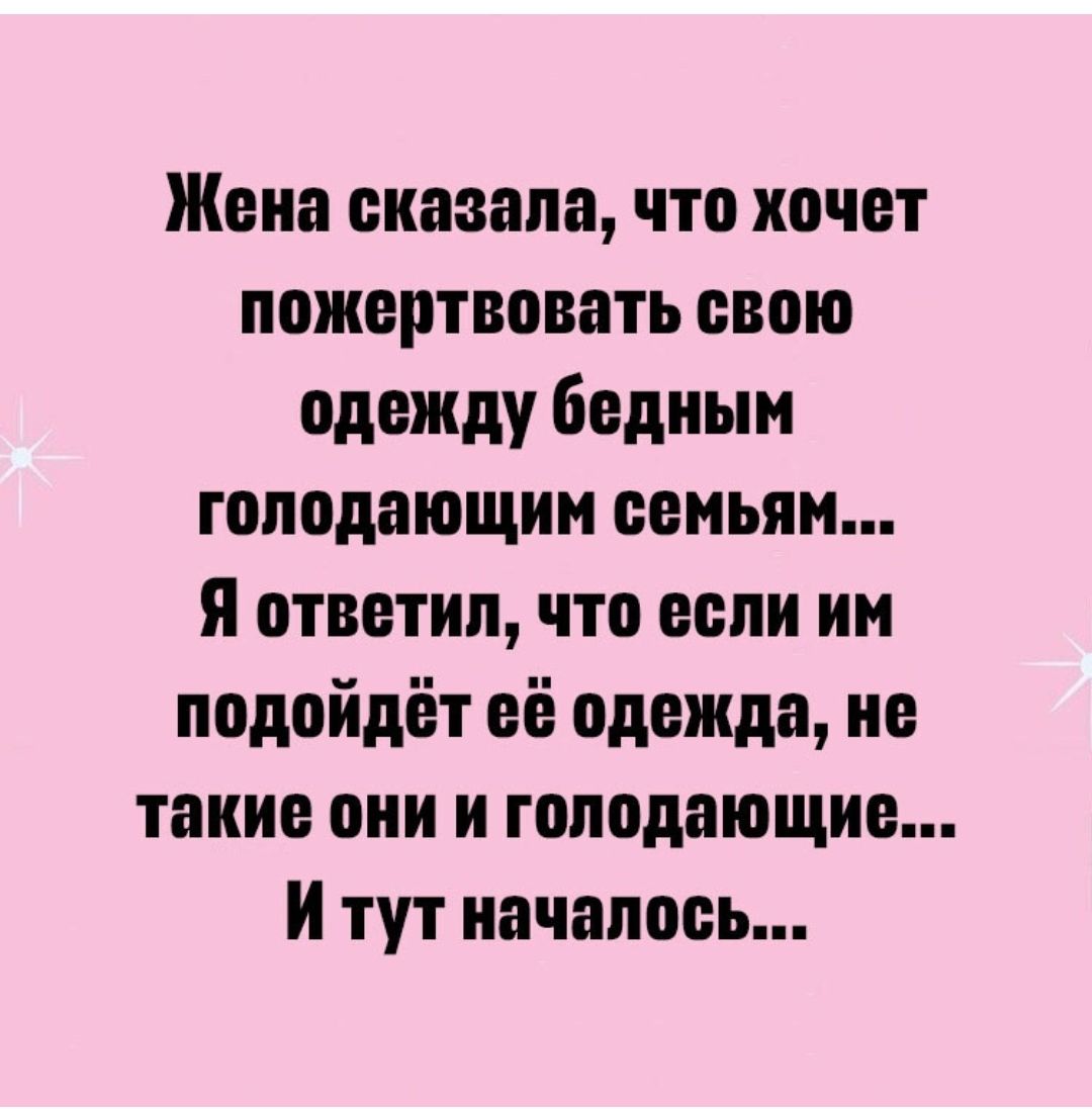 Жена сказала что хочет пожертвовать свою одежду бедным голодающим семьям Я ответил что если им подойдёт её одежда не такие они и гоподнющие и тут началось