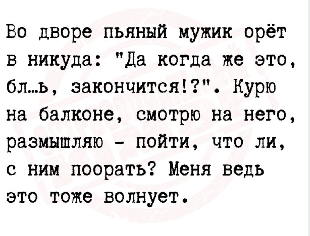 Во дворе пьяный мужик орёт в никуда да когда же это бль закончится Курю на балконе смотрю На него размышляю пойти что ли с ним поорать Меня ведь это тоже волнует