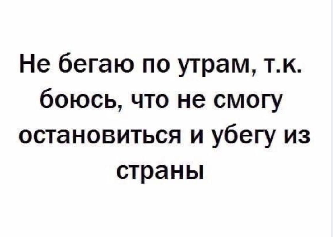 Не бегаю по утрам тк боюсь что не смогу остановиться и убегу из страны