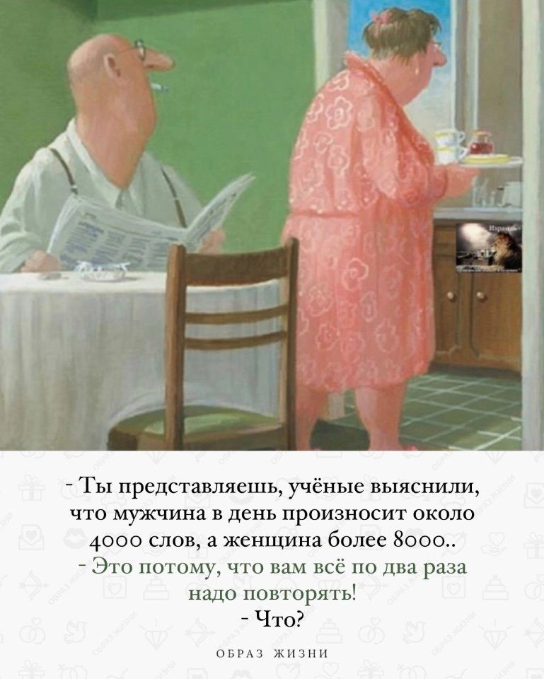 Ты представляешь учёные выяснили что мужчина в день произносит около 4000 слов а женщина более Нево Это потому что вам всё по два раза 0 повторять Что