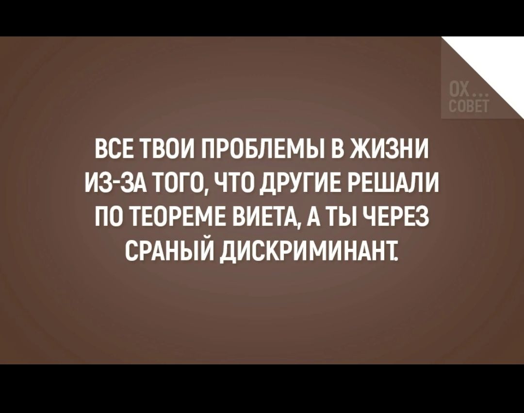 ВСЕ ТВОИ ПРОБЛЕМЫ В ЖИЗНИ ИЗ ЗА ТОГО ЧТО ДРУГИЕ РЕШАЛИ ПО ТЕОРЕМЕ ВИЕТА А ТЫ ЧЕРЕЗ СРАНЫЙ ДИСКРИМИНАНЕ