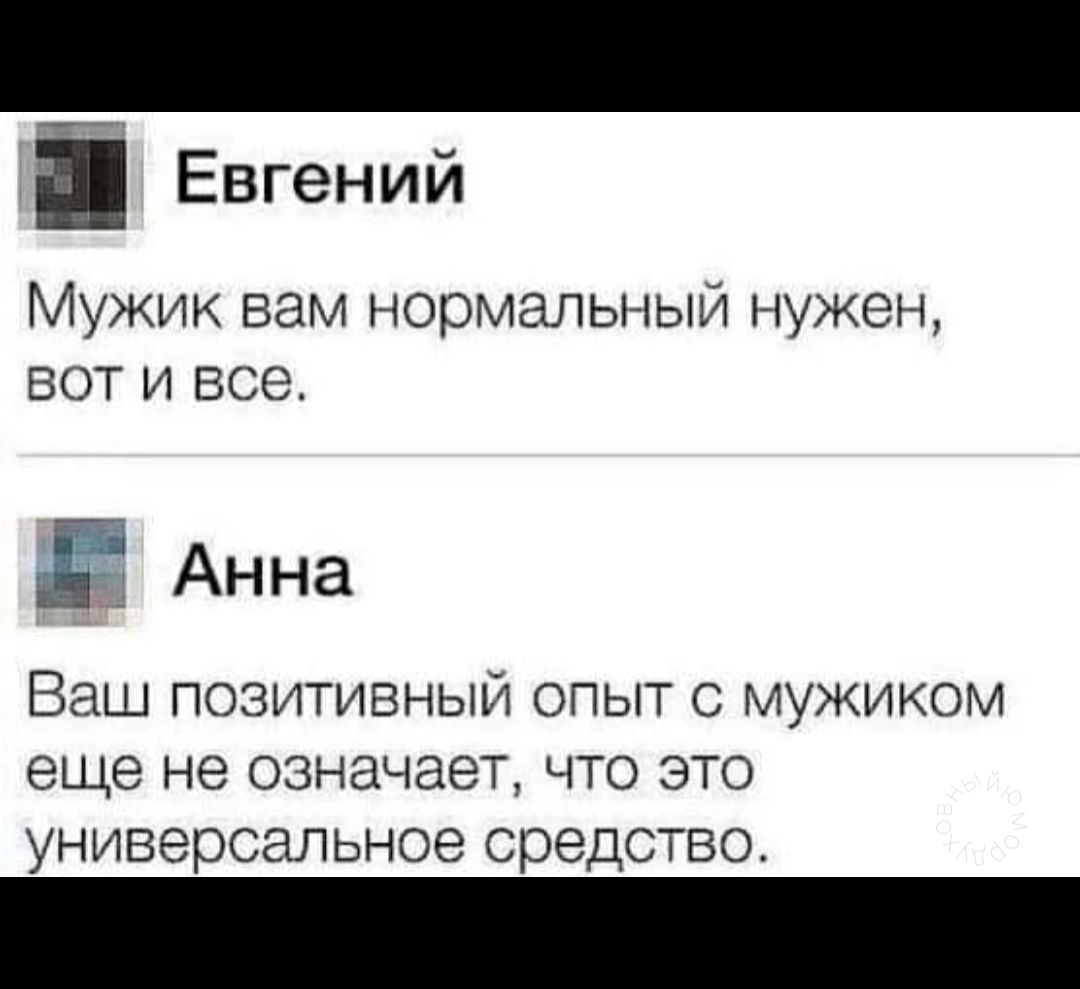 і Евгений Мужик вам нормальный нужен ВОТ и все Ё Анна Ваш позитивный опыт с мужиком еще не означает что это универсальное средство