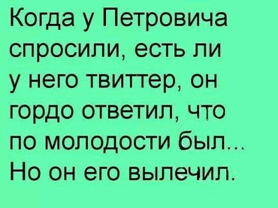 Когда у Петровича спросили есть ли у него твиттер он гордо ответил что по молодости был Но он его вылечил