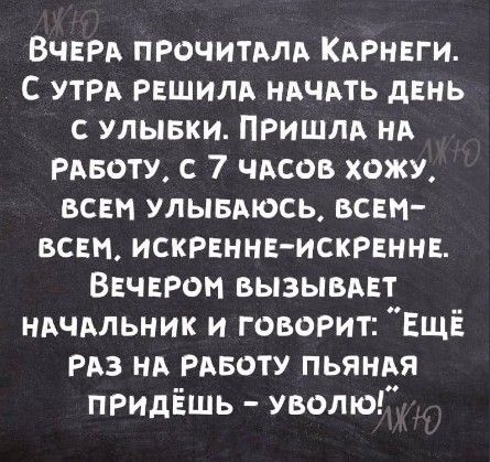 ВЧЕРА ПРОЧИТАЛА Книги с УТРА РЕШИЛА НАЧАТЬ дЕнь с улывки Пришли НА вату с 7 чдсов хожу ВСЕМ улывдюсь вст всЕм искРЕнНЕ искРЕннЕ ВЕЧЕРОМ вызывдЕт ндчдльник и говоРит Ещё РАЗ НА РАБОТУ пьяндя пРидЁшь уволю