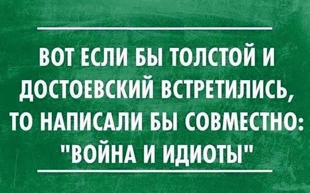 ВОТ ЕСЛИ ВЫ ТОЛСТОЙ И дОСТОЕВСИИИ ВСТРЕТИЛИСЬ ТО НАПИСАЛИ БЫ СОВМЕСТНО ВОЙНА И ИДИОТЫ