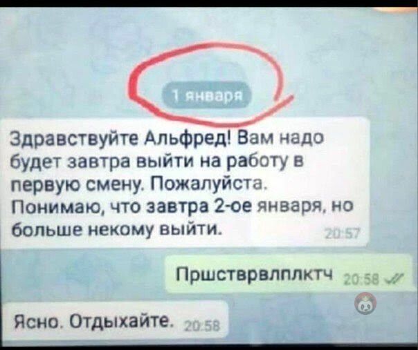 _ Здравствуйге Альфред Вам надо будет завтра выйти на работу в первую смену Пожалуйсш Понимаю что завтра 2 ов яиваря но больше некому выйти Пршстврвлппктч _ Ясно Отдыхайте