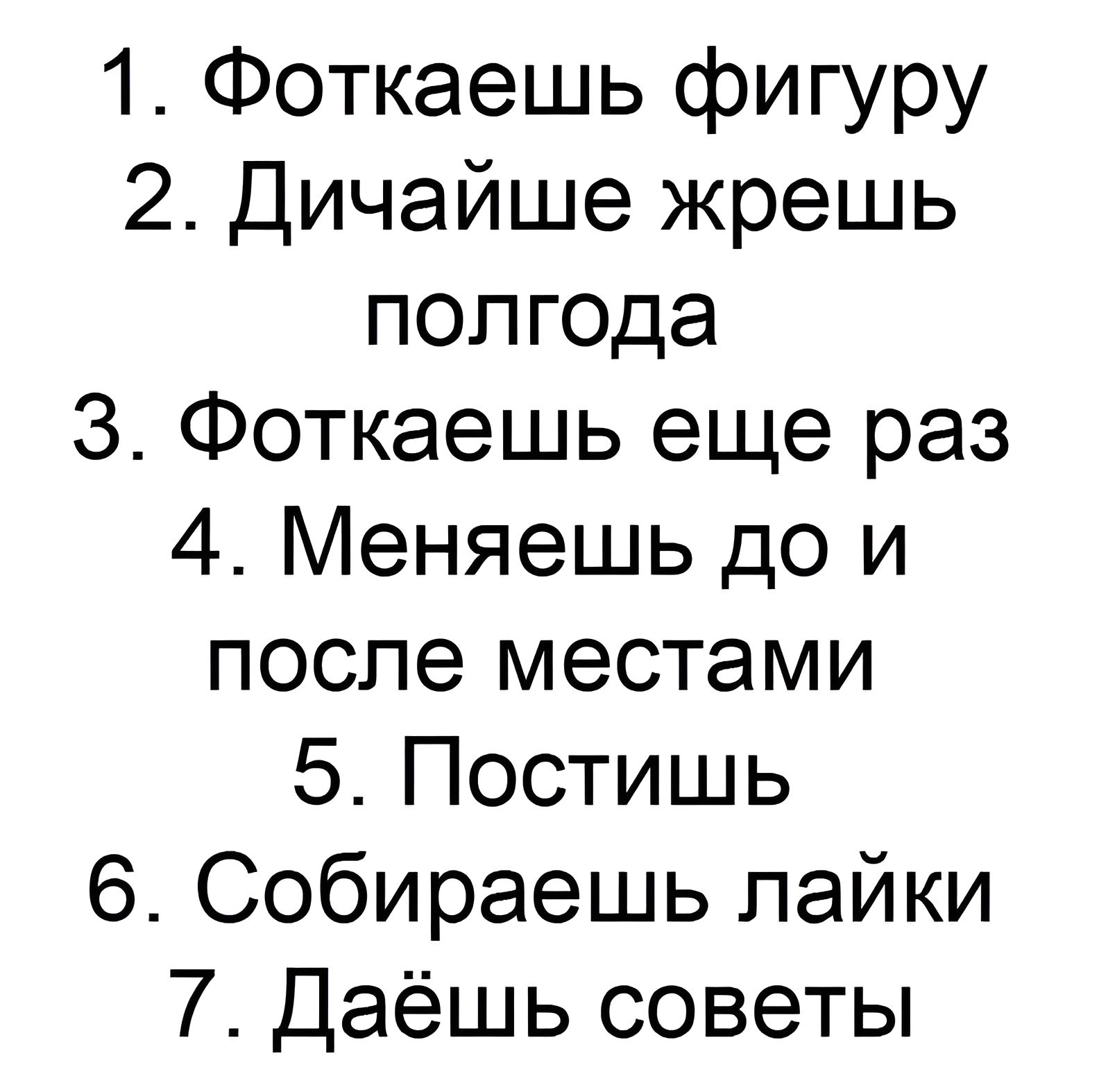 1 Фоткаешь фигуру 2 Дичайше жрешь полгода 3 Фоткаешь еще раз 4 Меняешь до и после местами 5 Постишь 6 Собираешь пайки 7 Даёшь советы