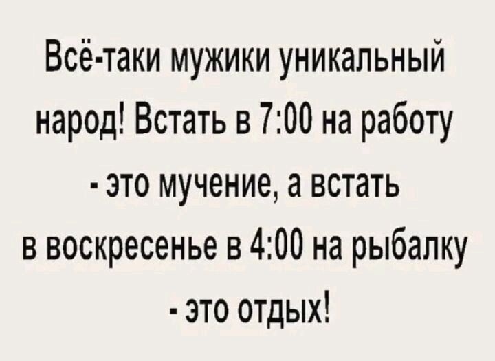 Всё таки мужики уникальный народ Встать в 700 на работу это мучение а встать в воскресенье в 400 на рыбалку зто отдых
