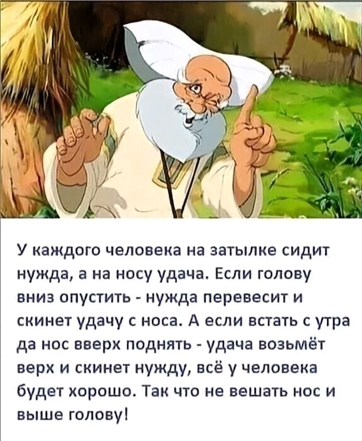 У каждого человека на затылке сидит нужда а на носу удача Если голову вниз опустить нужда перввесит и скинет удачу с носа А если встать с утра да но вверх поднять удача возьмёт верх и скинет нужду всё у человека будет хорошо Так что не вешать нос и выше головуі