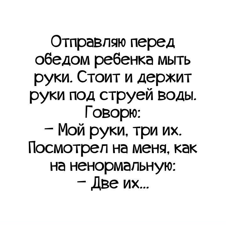 Отправпяю перед обедом ребенка мыть руки Стоит и держит руки под струей воды Говорю Мой руки три их Посмотрел на меня как на ненормальную две их