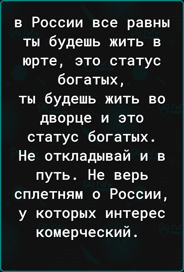 г______ в России все равны ты будешь жить в юрте это статус богатых ты будешь жить во дворце и это статус богатых Не откладывай и в путь Не верь сплетням о России у которых интерес комерческий