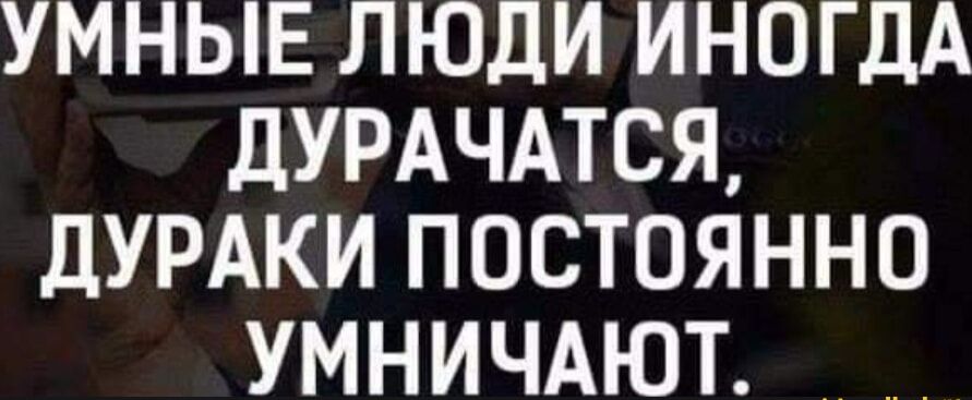 УМНЫЕ ЛЮДИ ИНОГДА ДУРАЧАТСЯ ДУРАКИ ПОСТОЯННО УМНИЧАЮТ