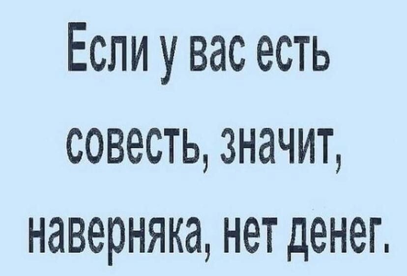 Если у вас есть СОВЕСТЬ ЗНЗЧИТ наверняка нет денег