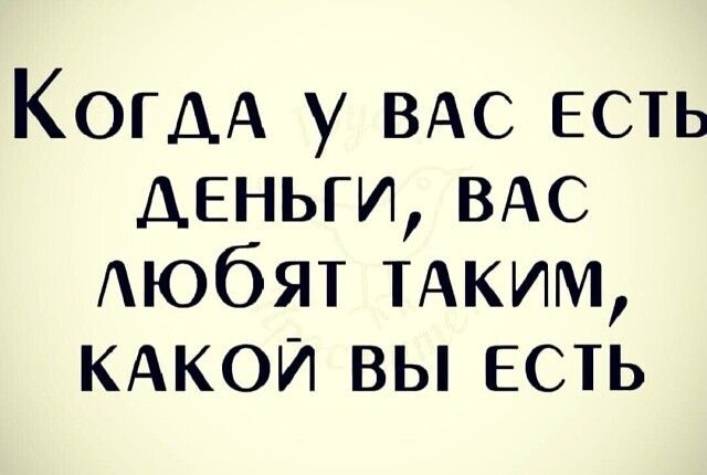 КОГДА у ВАС ЕСТЬ деньги ВАС Аюбят ТАКИМ КАКОЙ вы есть