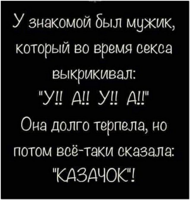 У знакомой был мужик который во время секса выкрикивал У А У А Она долго терпела но потом воетаки оказала КАЗДЧОК