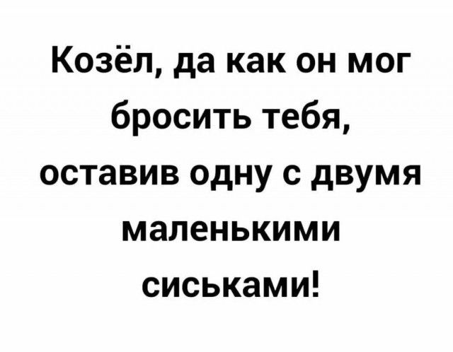 Козёл да как он мог бросить тебя оставив одну с двумя маленькими сиськами