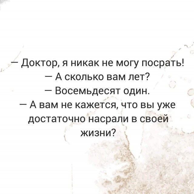 Доктор я никак не могу посрать А сколько вам лет Восемьдесят один А вам не кажется что вы уже достаточно насрапи в своей жизни