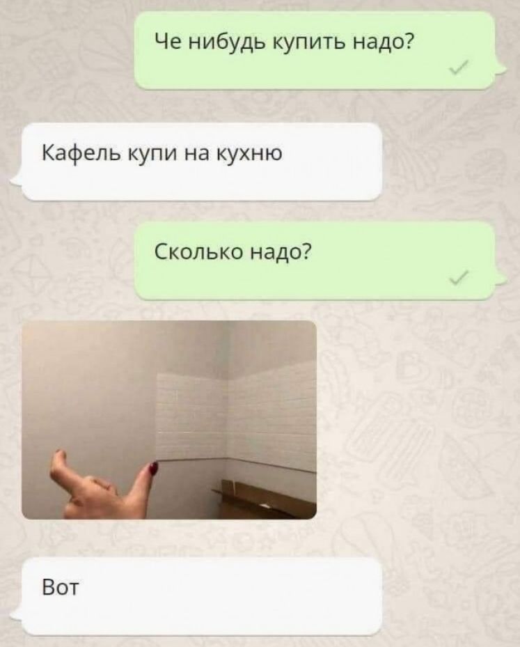 Че нибудь купить надо Кафель купи на кухню Сколько надо Ест