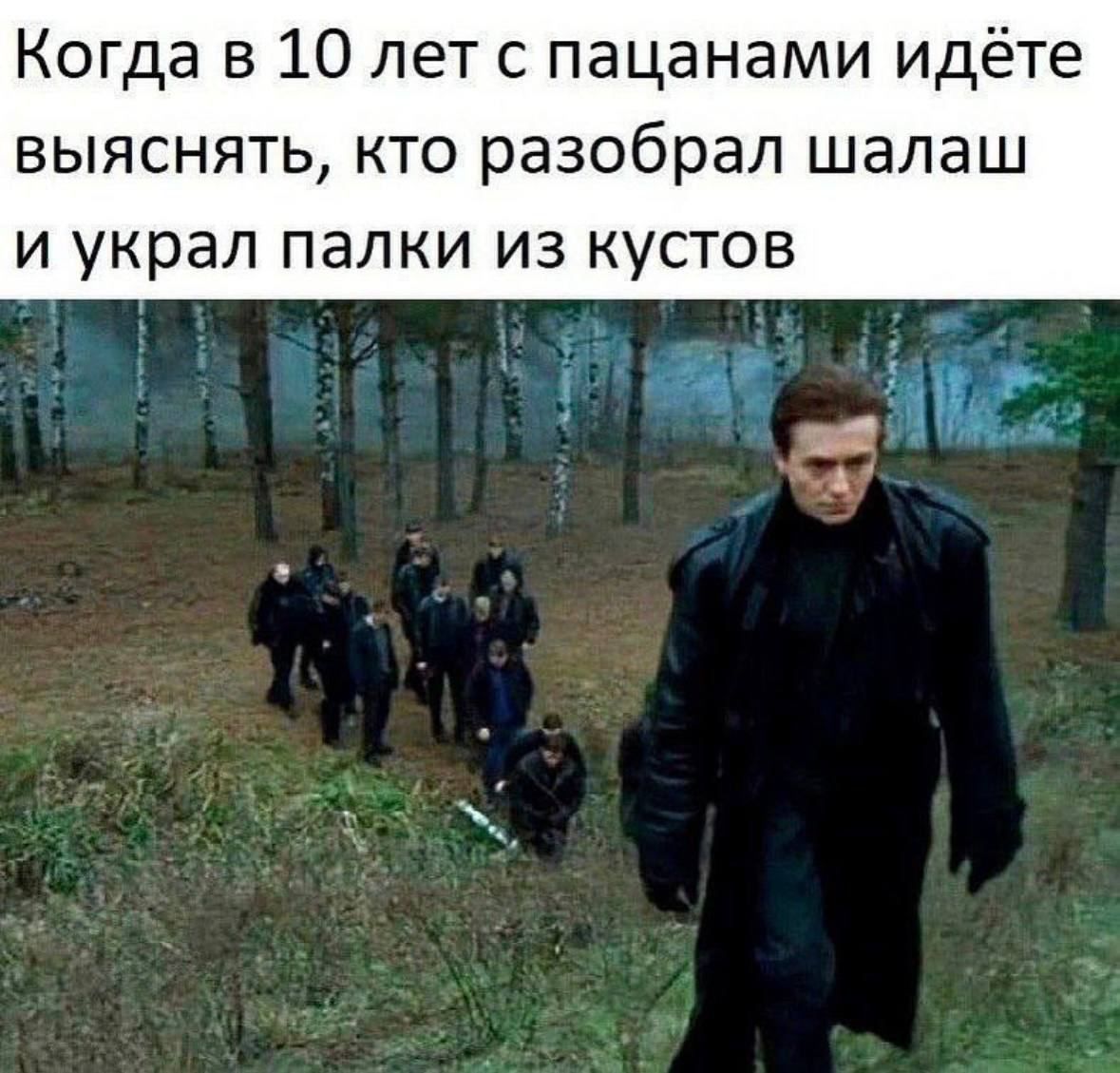Когда в 10 лет с пацанами идёте выяснять кто разобрал шалаш и украл палки из кустов