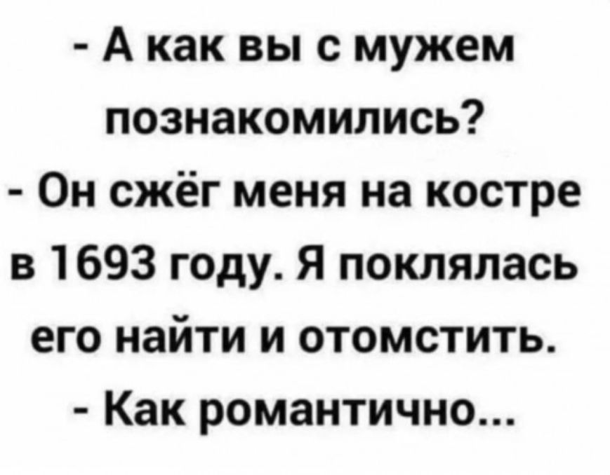 Акак вы с мужем познакомились Он сжёг меня на костре в 1693 году Я поклялась его найти и отомстить Как романтично