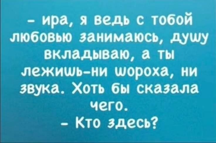 ира я ведь с тобой любовью занимаюсь душу вкладываю а ты лежищшь ни шороха ни звука Хоть бы сказала чего Кто здесь