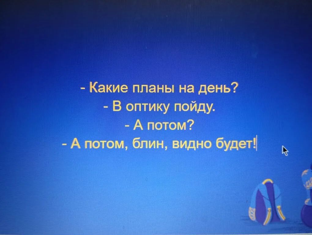 - Какие планы на день?
- В оптику пойду.
- А потом?
- А потом, блин, видно будет!