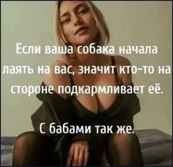 Если ваша собака начала лаять на вас, значит кто-то на стороне подкармливает её. С бабами так же.