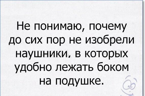 Не понимаю почему до сих пор не изобрели наушники в которых удобно лежать боком на подушке