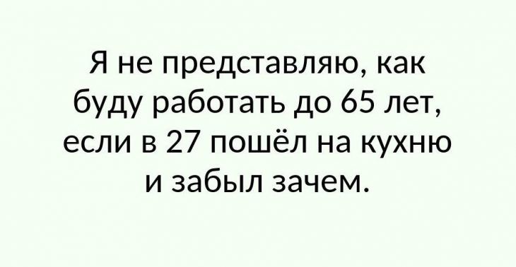 Я не представляю как буду работать до 65 лет если в 27 пошёл на кухню и забыл зачем