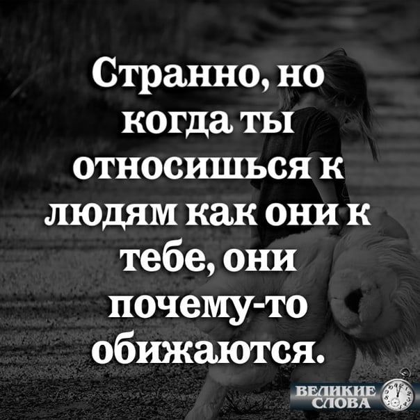 Странно но когда ты относишься к людям как они к тебе они почему то обижаются 55