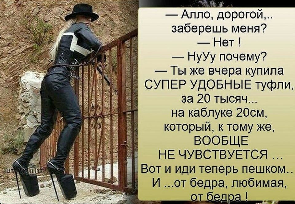 Алло дорогой заберешь меня Нет _ НуУу почему 7 Ты же вчера купила СУПЕР удовныв туфли за 20 тысяч на каблуке 20см который к тому же ВООБЩЕ НЕ ЧУВСТВУЕТСЯ Вот и иди теперь пешком И от бедра любимая _
