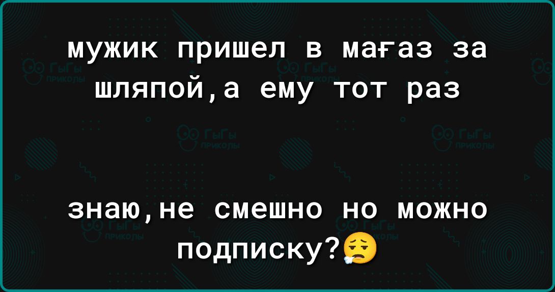 мужик пришел в магаз за шляпойа ему тот раз знаюне смешно но можно подписку9