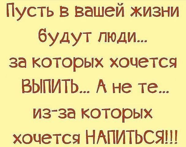 Пусть в вашей жизни будут люди за которых хочется ВЫПИТЬ А не те из за которых хочется НАПИТЬСЯ