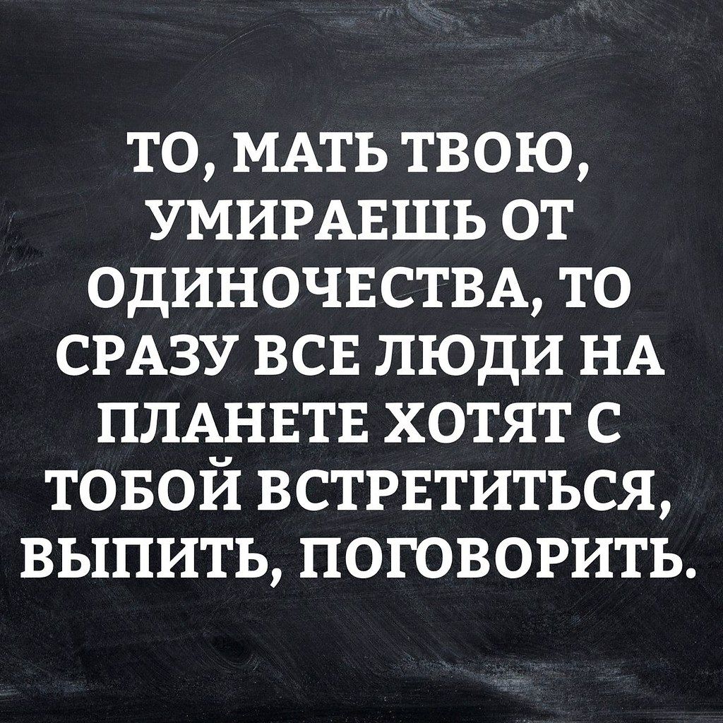 то МАТЬ твою умирыэшь от одиночнстм то СРАЗУ всв люди НА ПЛАНЕТЕ хотят с товой встрвтиться выпить поговорить