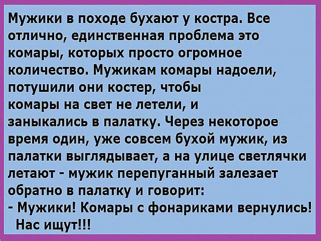 Мужики в походе Бухают у костра Все отлично единственная проблема это комары которых просто огромное количество Мужикам комары надоели ПОТУШИПИ ОНИ костер ЧТОБЫ комары на свет не летели и заныкались палатку Через некоторое время один уже совсем бухой мужик иа палатки выглядывает а на улице светлячки летают мужик перепуганный залезает обратно в палатку и говорит Мужики Комары фонариками вернулись Н