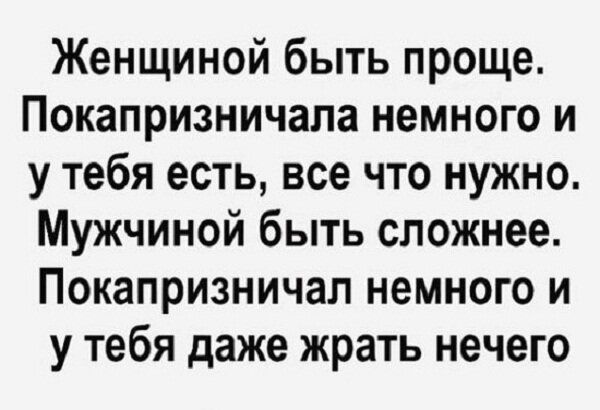 Женщиной быть проще Покапризничала немного и у тебя есть все что нужно Мужчиной быть сложнее Покапризничал немного и у тебя даже жрать нечего