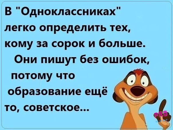 В Одноклассниках легко определить тех кому за сорок и больше Они пишут без ошибок потому что образование ещё ТО СОВЕТСКОЕ