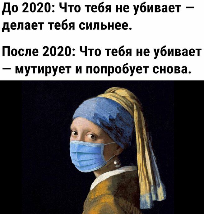 До 2020 Что тебя не убивает делает тебя сильнее После 2020 Что тебя не убивает мутирует и попробует снова