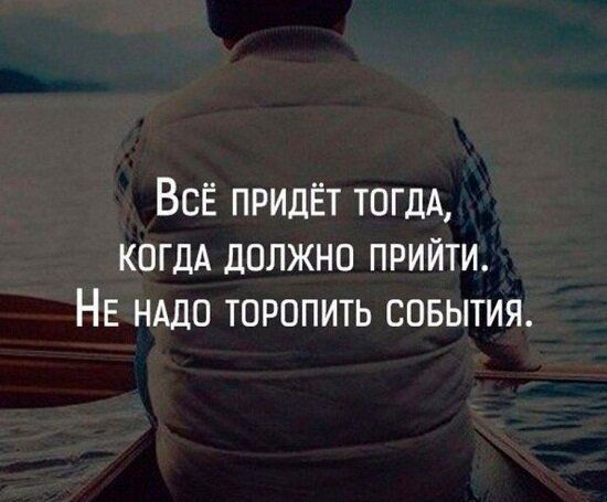 Всё придёт ТОГДА КОГДА ЛОЛЖНО ПРИЙТИ НЕ НАДО ТОРОПИТЬ СОБЫТИЯ