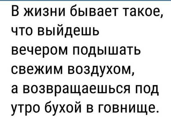 В жизни бывает такое что выйдешь вечером подышать свежим воздухом а возвращаешься под утро бухой в говнище