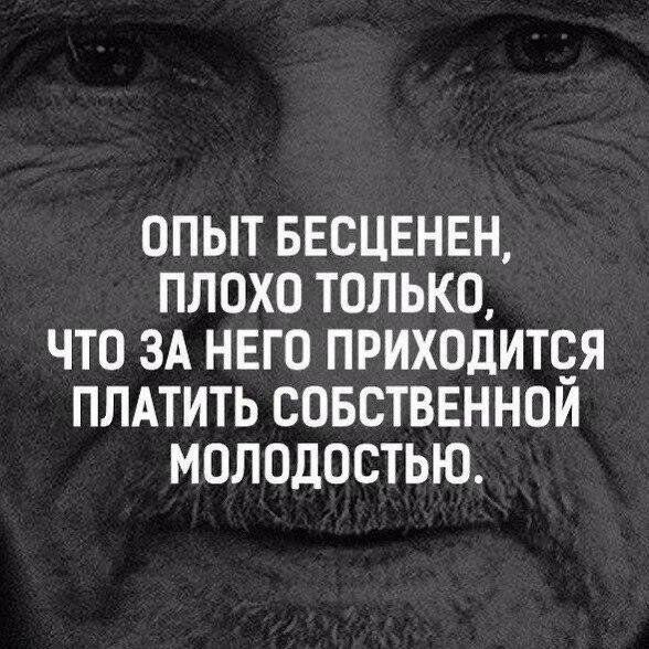 ОПЫТ БЕСЦЕНЕН ПЛОХО ТОЛЬКО ЧТО ЗА НЕГО ПРИХОДИТЧЯ ПЛАТИТЬ СОБСТВЕННОМ МОЛОДОСТЬЮ