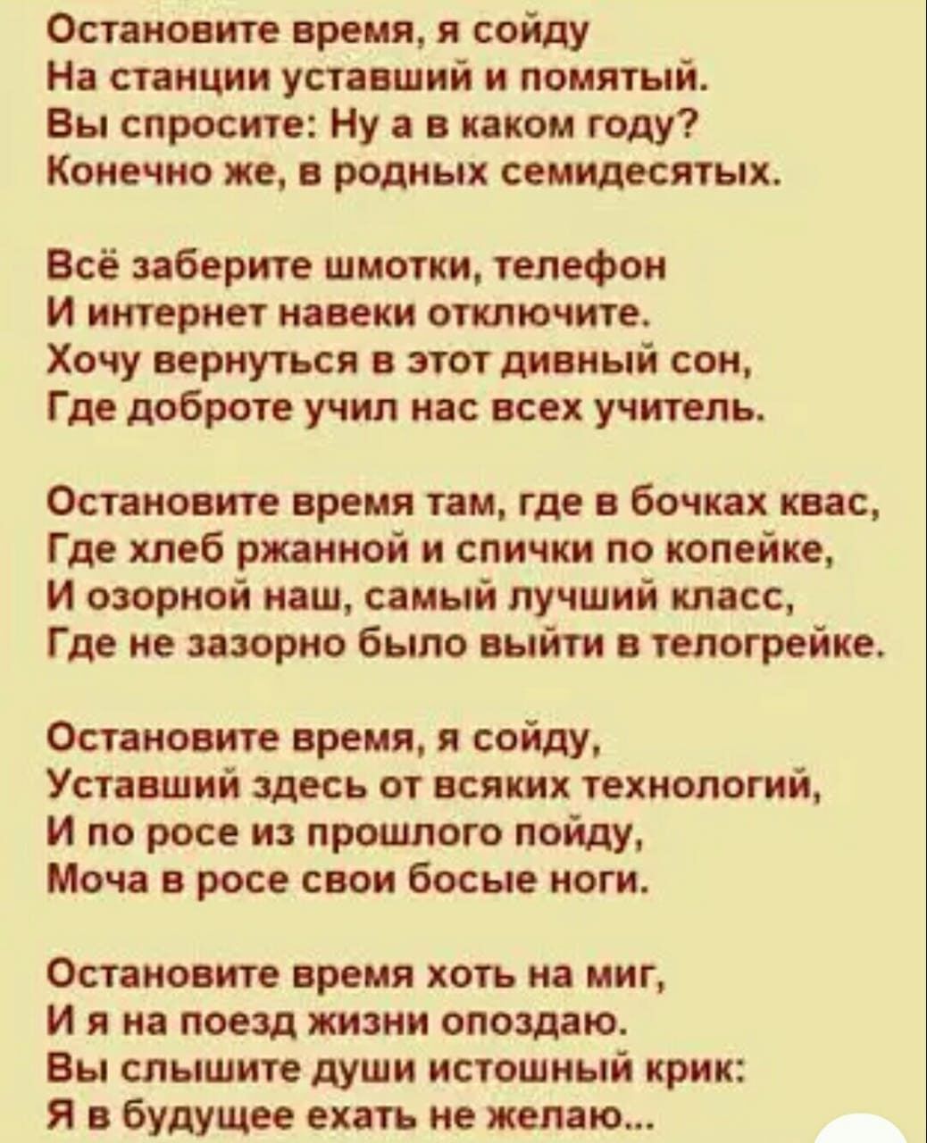 Остановите вреия я сойду На тнции успвшнй и помятый Вы спросите Ну в в каком году Конечно же в родиык семидесятых Всё заберите шмотки телефон и интернет навеки отключите Хочу вернуться в этот дивный сон Где доброте учил нас всех учитель ОПЕКИ ВРЕМЯ И Где МЧ ШС Где хлеб рпнной и спички по копейке и озорной наш самый лучший класс Где не зазорно было выйти телогрейке Остановите вреия я сойду Уст ший 