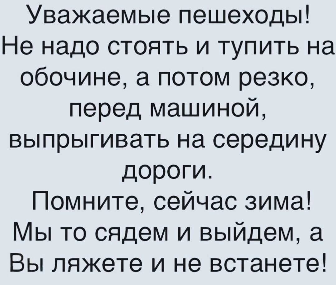 Уважаемые пешеходы Не надо стоять и тупить на обочине а потом резко перед машиной выпрыгивать на середину дороги Помните сейчас зима Мы то сядем и выйдем а Вы пяжете и не встанете