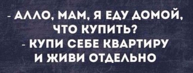 АААО нАм я ЕАУ Аомой что купиты КУПИ СЕБЕ КВАРТИРУ и живи ОТАЕАЬНО