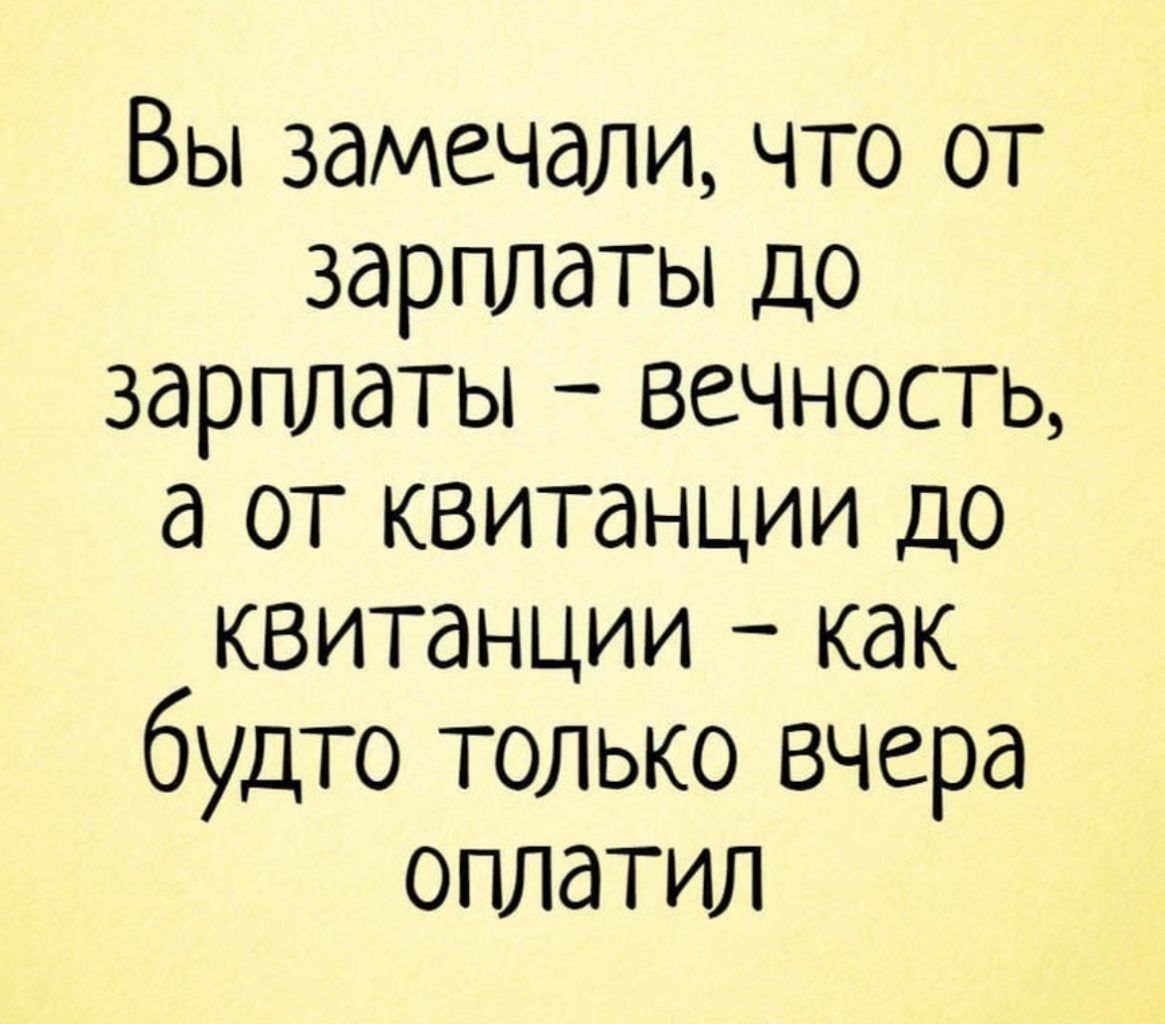 Вы замечали что от зарплаты до зарплаты вечность а от квитанции до квитанции как будто только вчера оплатил