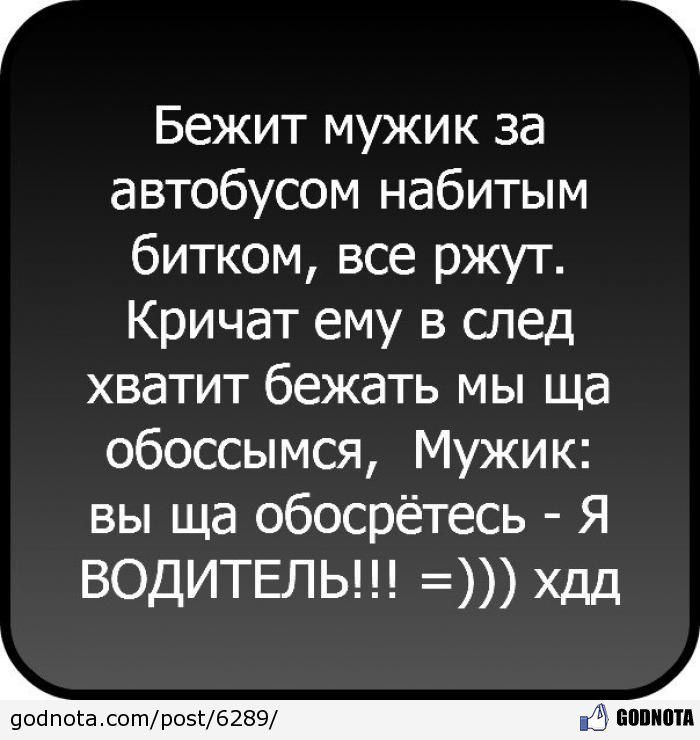 Бежит мужик за автобусом набитым битком все ржут Кричат ему в след хватит бежать мы ща обоссымся Мужик вы ща обосрётесь Я ВОДИТЕЛЬ хдд воипока сотарозд62ЕЗ и напиши